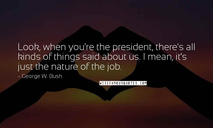 George W. Bush Quotes: Look, when you're the president, there's all kinds of things said about us. I mean, it's just the nature of the job.