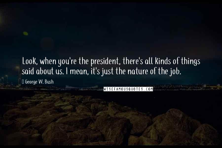 George W. Bush Quotes: Look, when you're the president, there's all kinds of things said about us. I mean, it's just the nature of the job.