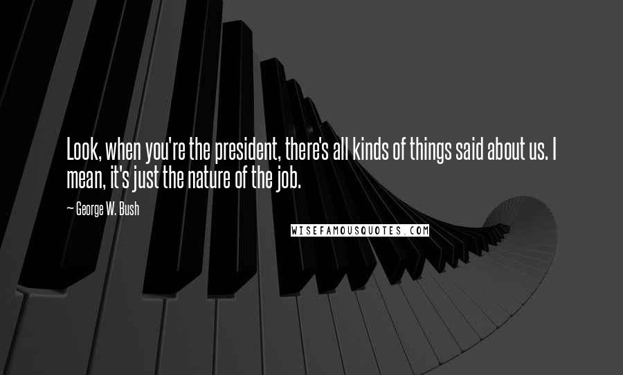 George W. Bush Quotes: Look, when you're the president, there's all kinds of things said about us. I mean, it's just the nature of the job.