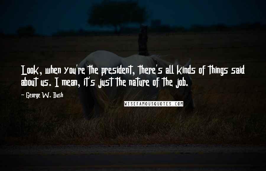 George W. Bush Quotes: Look, when you're the president, there's all kinds of things said about us. I mean, it's just the nature of the job.