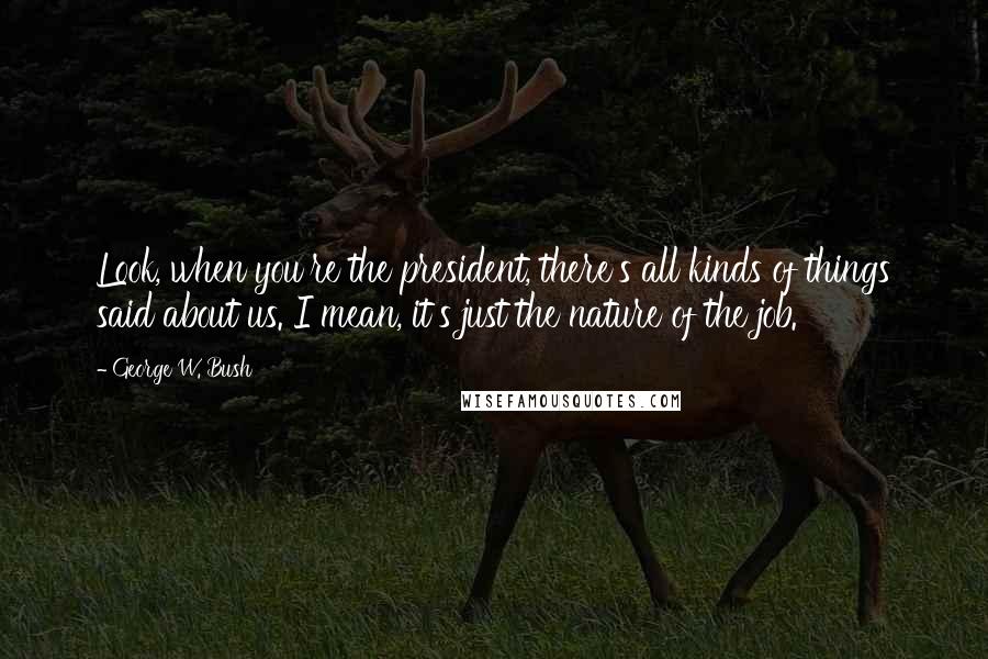 George W. Bush Quotes: Look, when you're the president, there's all kinds of things said about us. I mean, it's just the nature of the job.