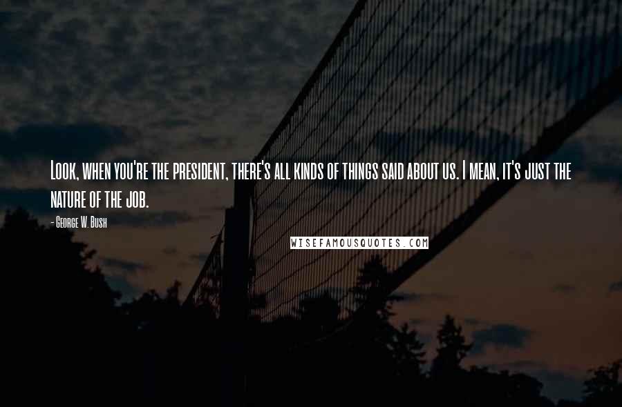 George W. Bush Quotes: Look, when you're the president, there's all kinds of things said about us. I mean, it's just the nature of the job.