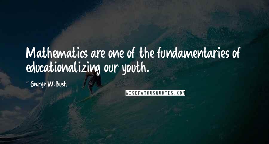 George W. Bush Quotes: Mathematics are one of the fundamentaries of educationalizing our youth.
