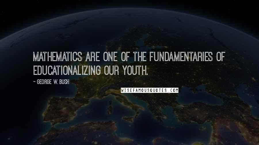 George W. Bush Quotes: Mathematics are one of the fundamentaries of educationalizing our youth.