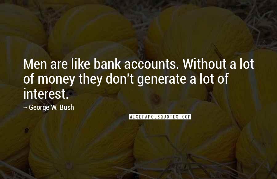 George W. Bush Quotes: Men are like bank accounts. Without a lot of money they don't generate a lot of interest.