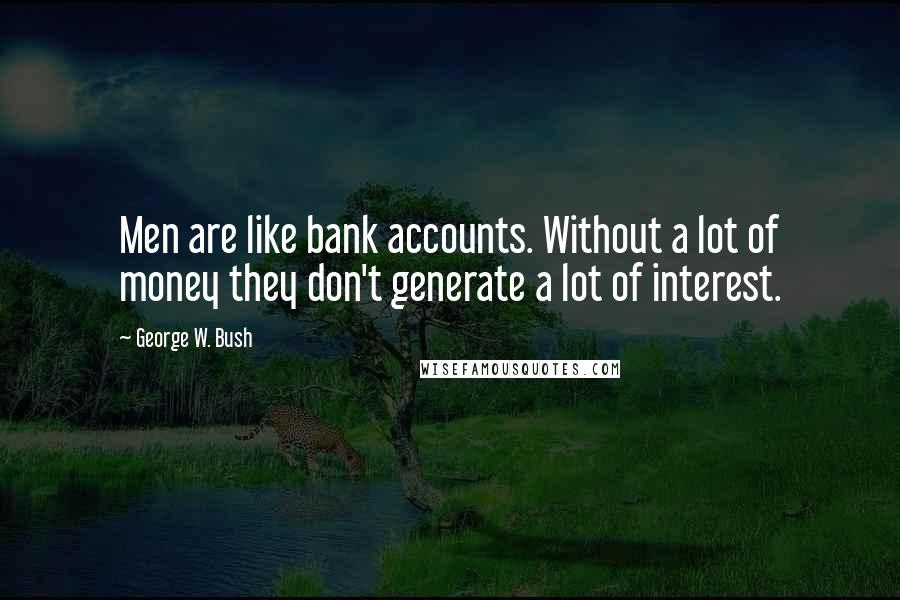 George W. Bush Quotes: Men are like bank accounts. Without a lot of money they don't generate a lot of interest.