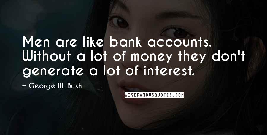George W. Bush Quotes: Men are like bank accounts. Without a lot of money they don't generate a lot of interest.