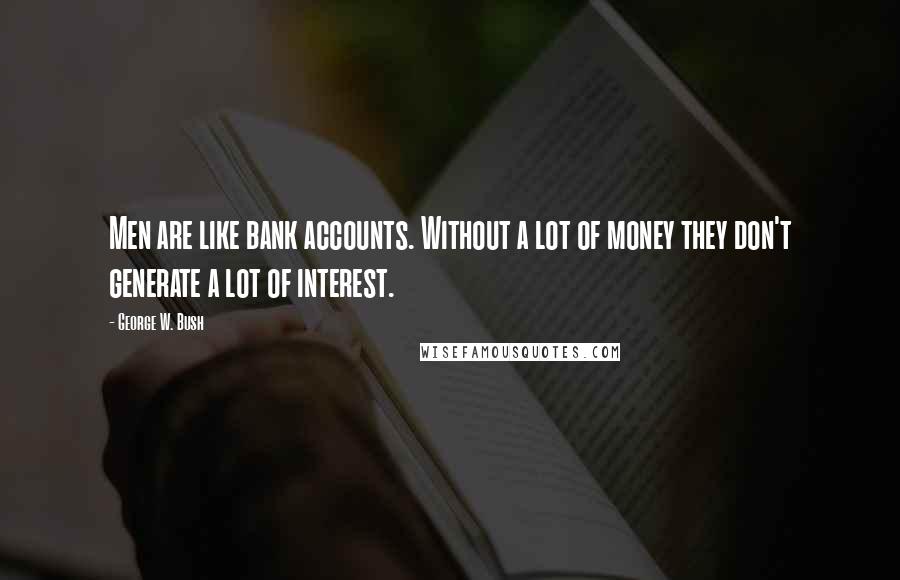 George W. Bush Quotes: Men are like bank accounts. Without a lot of money they don't generate a lot of interest.