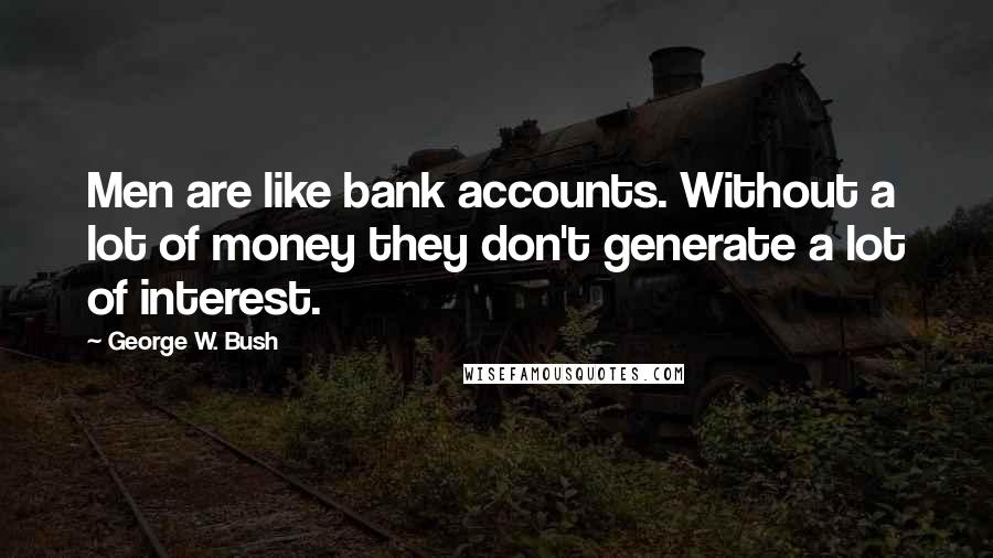 George W. Bush Quotes: Men are like bank accounts. Without a lot of money they don't generate a lot of interest.