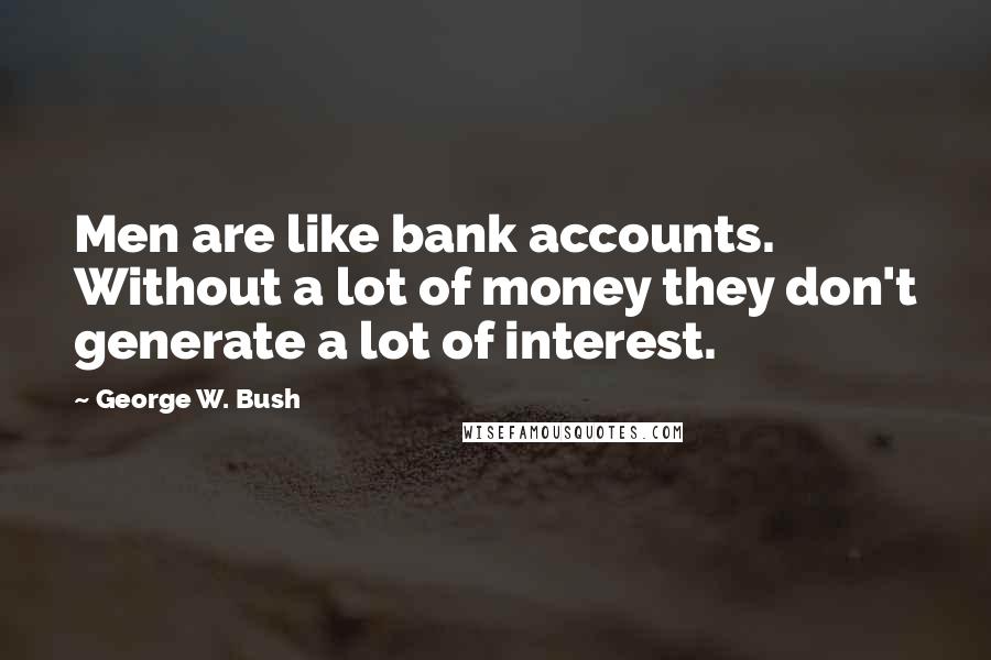 George W. Bush Quotes: Men are like bank accounts. Without a lot of money they don't generate a lot of interest.