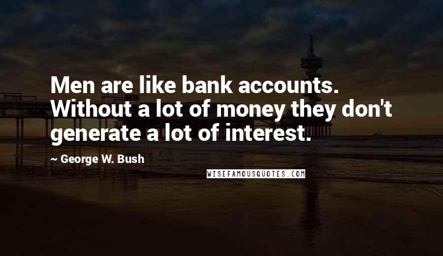 George W. Bush Quotes: Men are like bank accounts. Without a lot of money they don't generate a lot of interest.