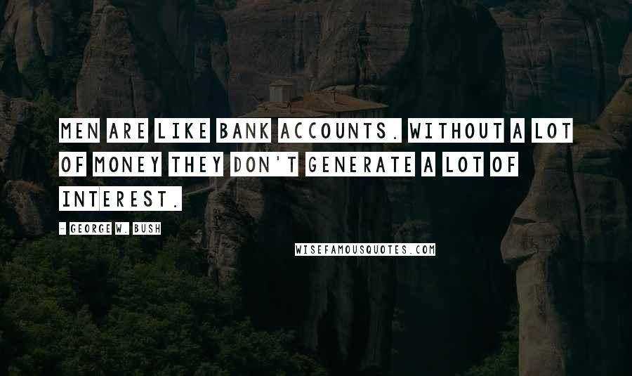 George W. Bush Quotes: Men are like bank accounts. Without a lot of money they don't generate a lot of interest.