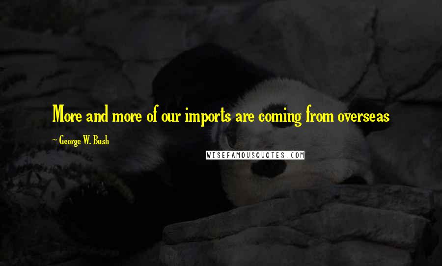 George W. Bush Quotes: More and more of our imports are coming from overseas