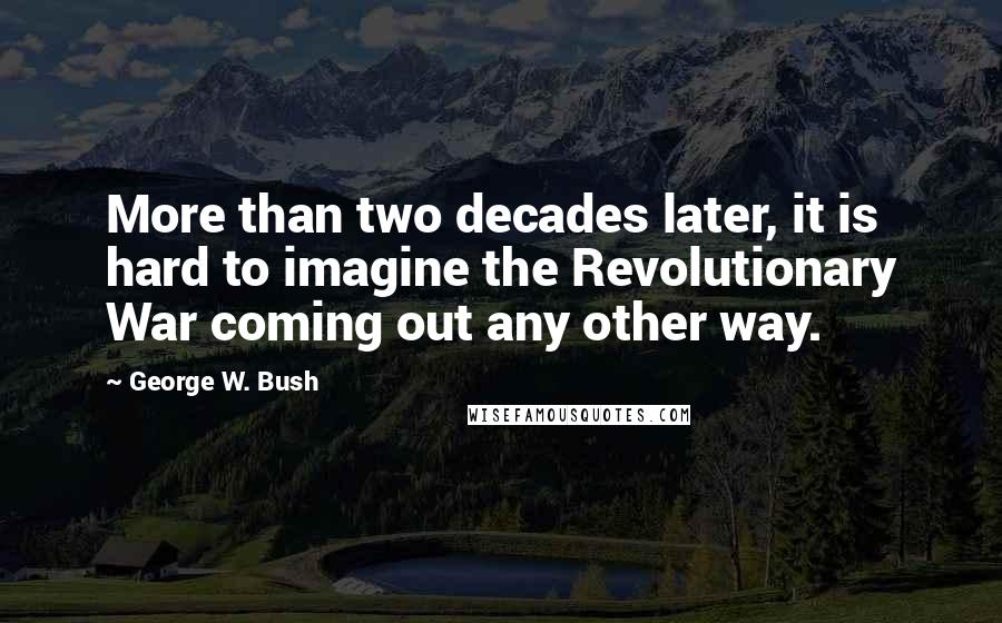 George W. Bush Quotes: More than two decades later, it is hard to imagine the Revolutionary War coming out any other way.