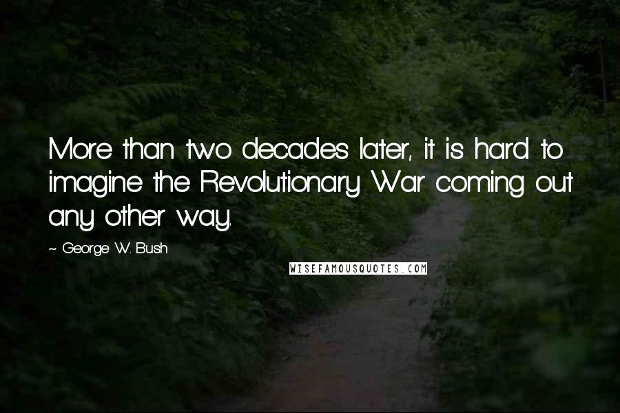 George W. Bush Quotes: More than two decades later, it is hard to imagine the Revolutionary War coming out any other way.