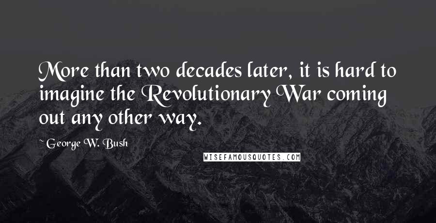 George W. Bush Quotes: More than two decades later, it is hard to imagine the Revolutionary War coming out any other way.