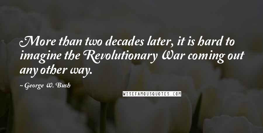 George W. Bush Quotes: More than two decades later, it is hard to imagine the Revolutionary War coming out any other way.