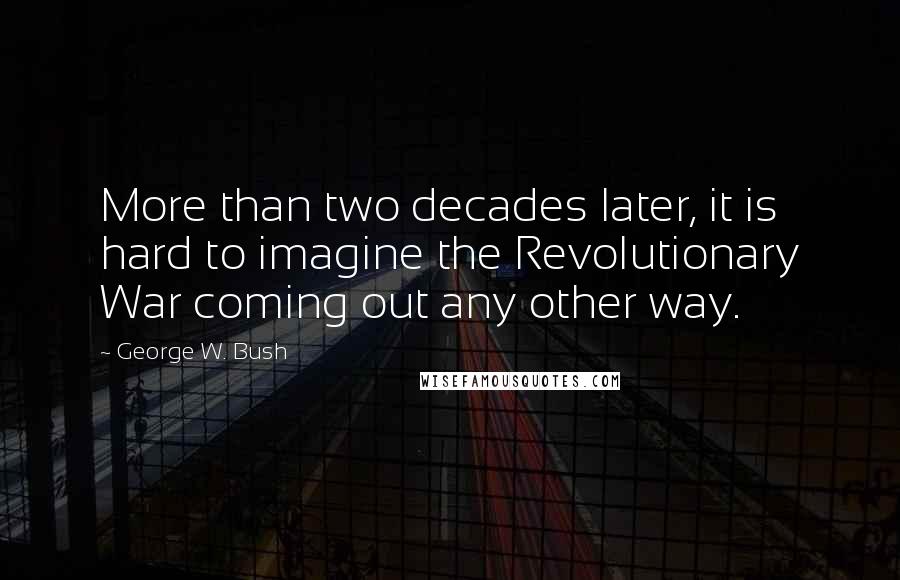 George W. Bush Quotes: More than two decades later, it is hard to imagine the Revolutionary War coming out any other way.