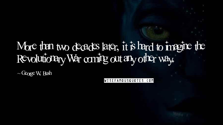 George W. Bush Quotes: More than two decades later, it is hard to imagine the Revolutionary War coming out any other way.