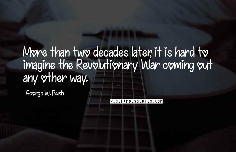 George W. Bush Quotes: More than two decades later, it is hard to imagine the Revolutionary War coming out any other way.