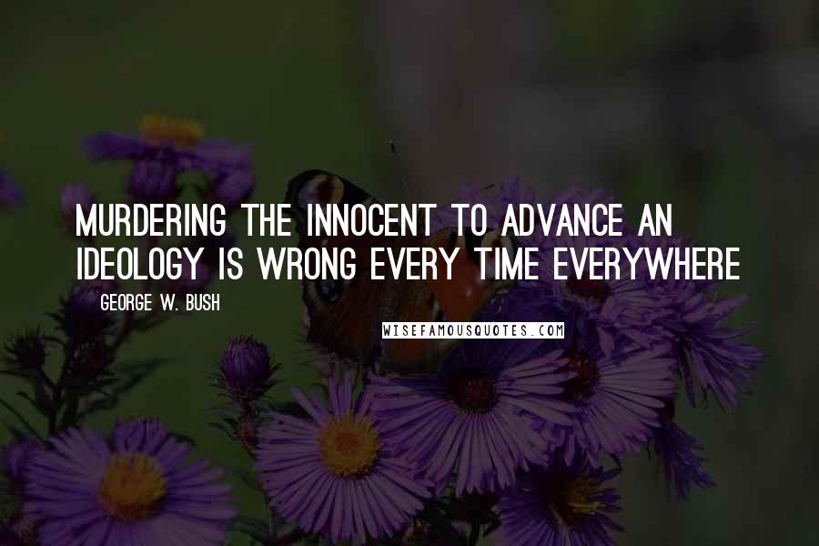 George W. Bush Quotes: Murdering the innocent to advance an ideology is wrong every time everywhere