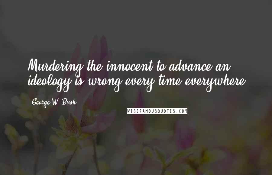 George W. Bush Quotes: Murdering the innocent to advance an ideology is wrong every time everywhere