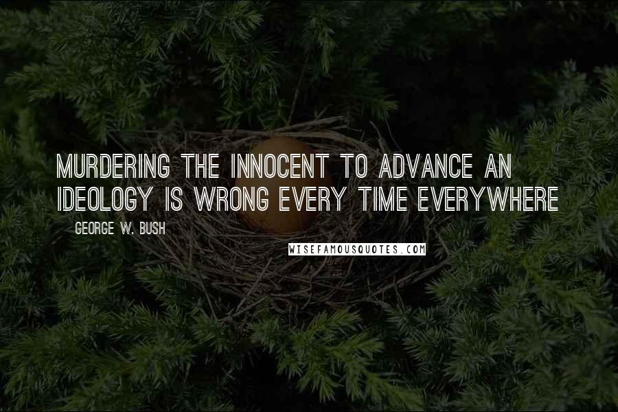 George W. Bush Quotes: Murdering the innocent to advance an ideology is wrong every time everywhere