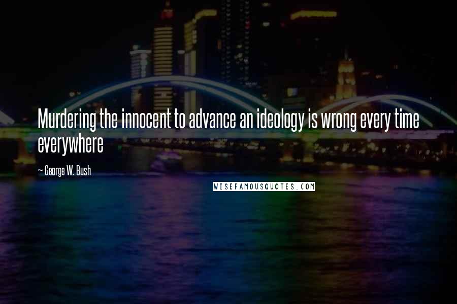 George W. Bush Quotes: Murdering the innocent to advance an ideology is wrong every time everywhere