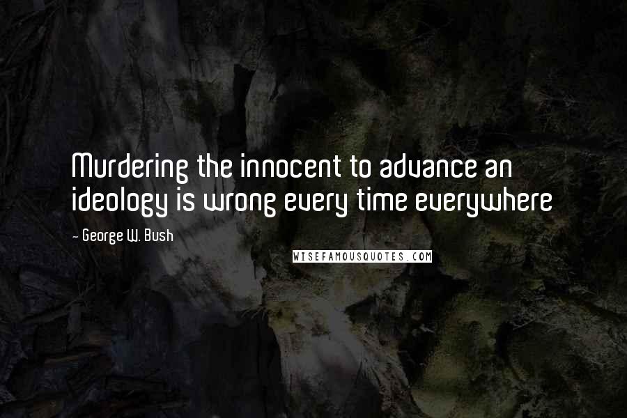 George W. Bush Quotes: Murdering the innocent to advance an ideology is wrong every time everywhere