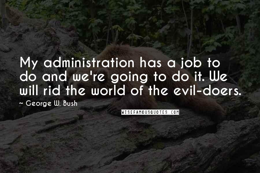 George W. Bush Quotes: My administration has a job to do and we're going to do it. We will rid the world of the evil-doers.