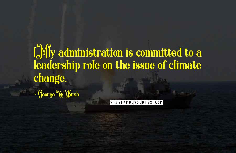 George W. Bush Quotes: [M]y administration is committed to a leadership role on the issue of climate change.