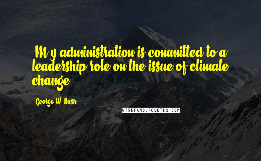 George W. Bush Quotes: [M]y administration is committed to a leadership role on the issue of climate change.