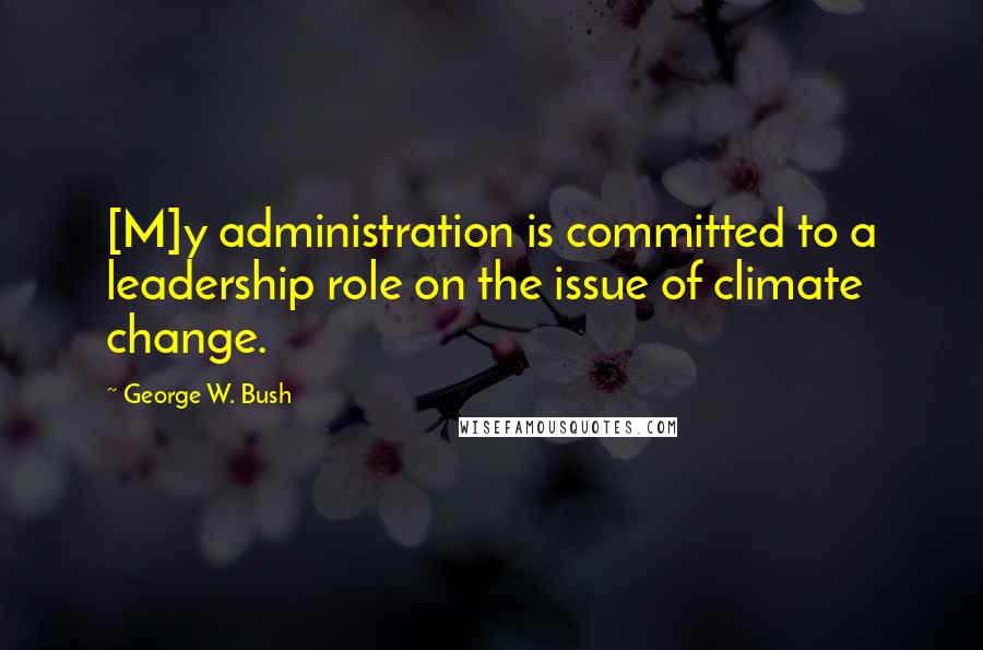 George W. Bush Quotes: [M]y administration is committed to a leadership role on the issue of climate change.