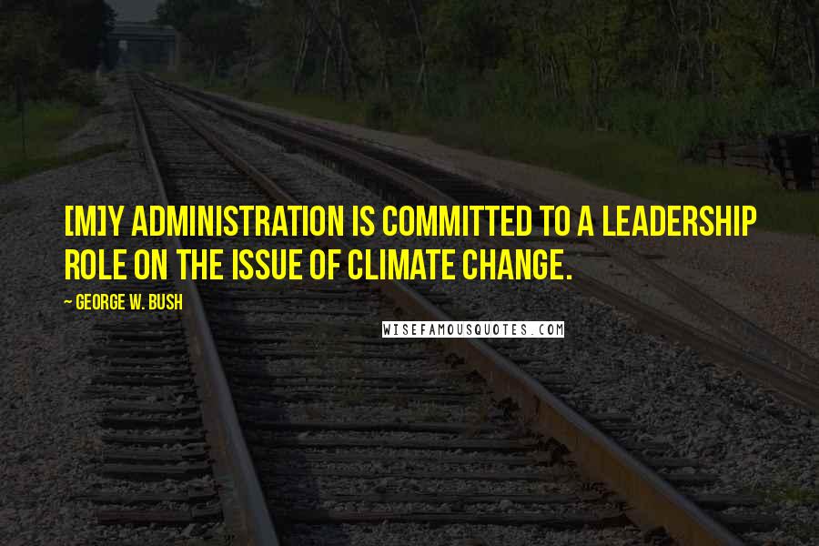 George W. Bush Quotes: [M]y administration is committed to a leadership role on the issue of climate change.