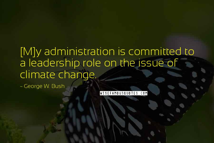 George W. Bush Quotes: [M]y administration is committed to a leadership role on the issue of climate change.