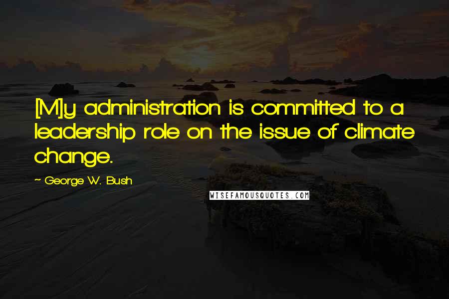 George W. Bush Quotes: [M]y administration is committed to a leadership role on the issue of climate change.