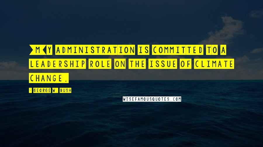 George W. Bush Quotes: [M]y administration is committed to a leadership role on the issue of climate change.