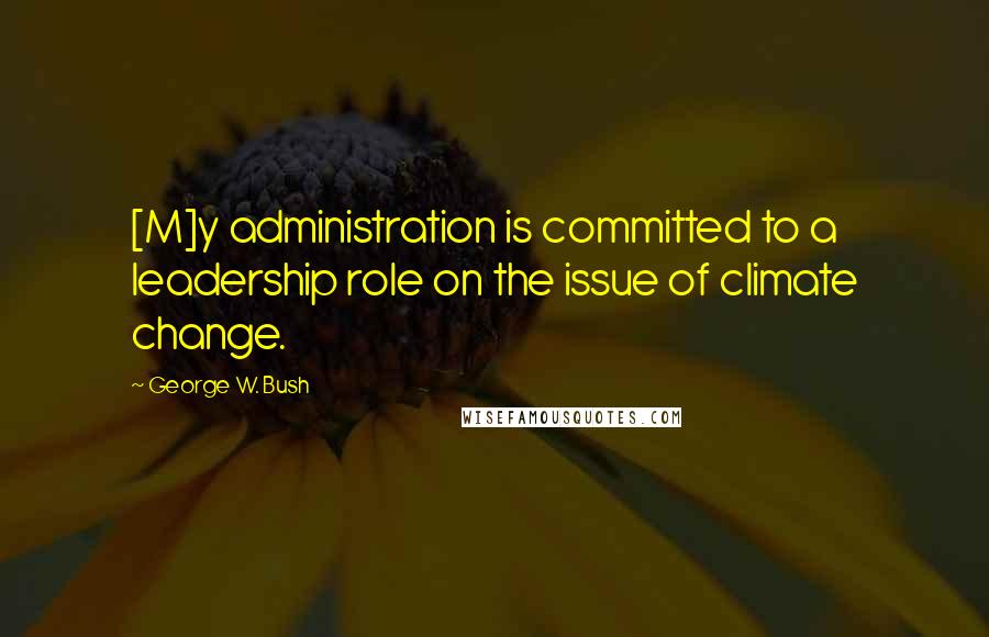 George W. Bush Quotes: [M]y administration is committed to a leadership role on the issue of climate change.