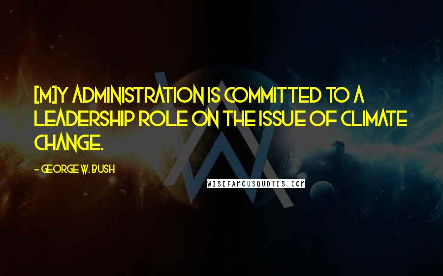 George W. Bush Quotes: [M]y administration is committed to a leadership role on the issue of climate change.