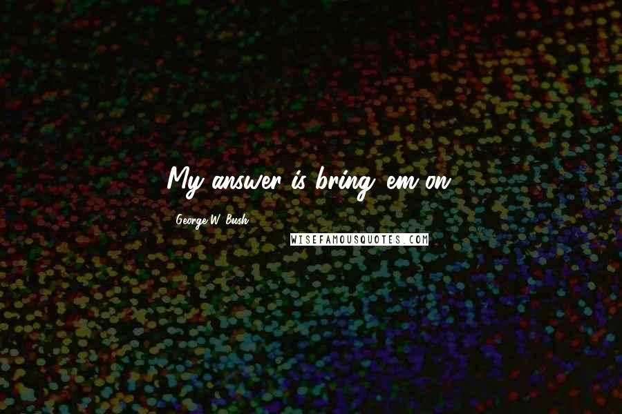 George W. Bush Quotes: My answer is bring 'em on.