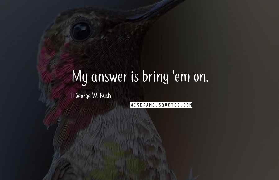 George W. Bush Quotes: My answer is bring 'em on.