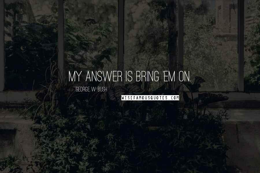 George W. Bush Quotes: My answer is bring 'em on.