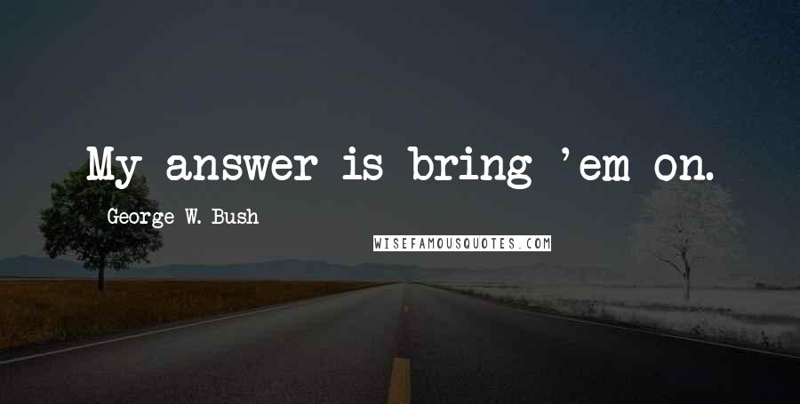 George W. Bush Quotes: My answer is bring 'em on.