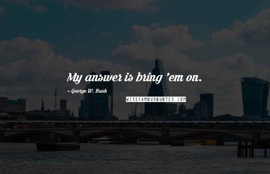 George W. Bush Quotes: My answer is bring 'em on.