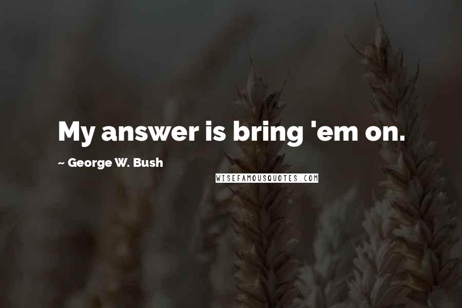 George W. Bush Quotes: My answer is bring 'em on.