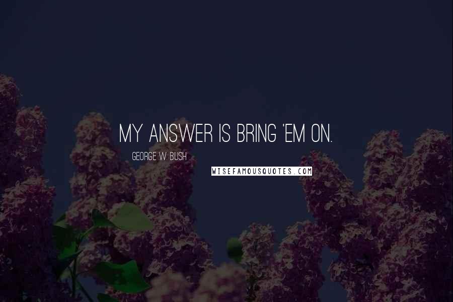 George W. Bush Quotes: My answer is bring 'em on.