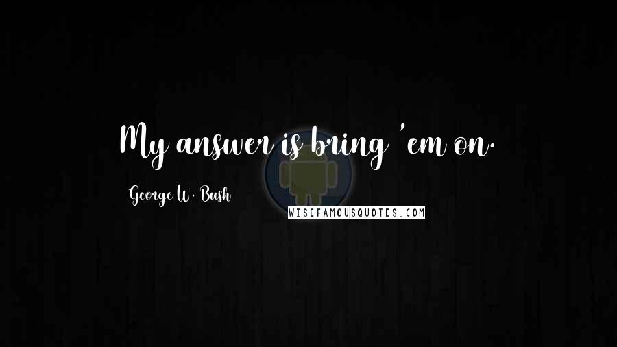 George W. Bush Quotes: My answer is bring 'em on.