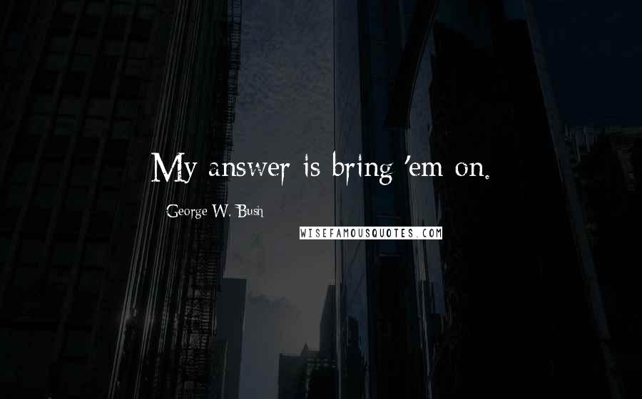 George W. Bush Quotes: My answer is bring 'em on.