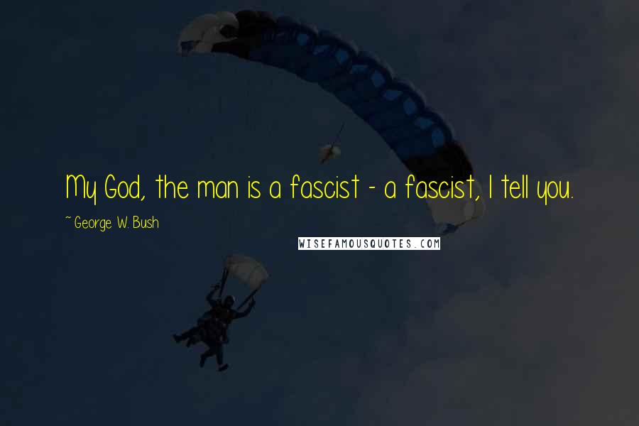 George W. Bush Quotes: My God, the man is a fascist - a fascist, I tell you.