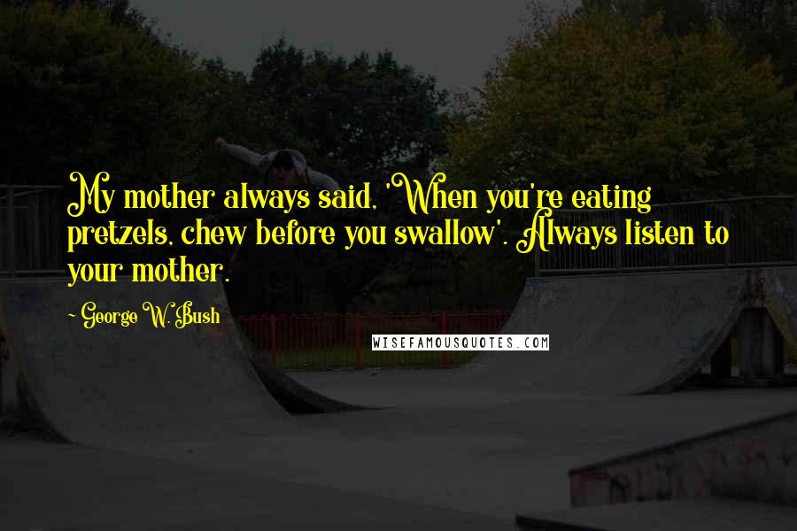 George W. Bush Quotes: My mother always said, 'When you're eating pretzels, chew before you swallow'. Always listen to your mother.